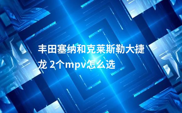 丰田塞纳和克莱斯勒大捷龙 2个mpv怎么选